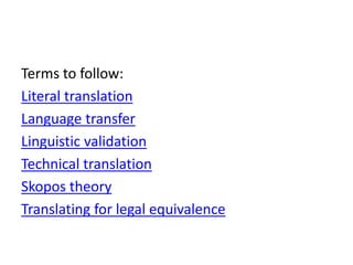Terms to follow:
Literal translation
Language transfer
Linguistic validation
Technical translation
Skopos theory
Translating for legal equivalence
 