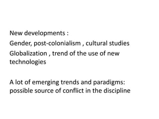 New developments :
Gender, post-colonialism , cultural studies
Globalization , trend of the use of new
technologies
A lot of emerging trends and paradigms:
possible source of conflict in the discipline
 