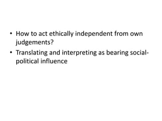 • How to act ethically independent from own
judgements?
• Translating and interpreting as bearing social-
political influence
 