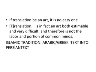 • If translation be an art, it is no easy one.
• [T]ranslation... is in fact an art both estimable
and very difficult, and therefore is not the
labor and portion of common minds;
ISLAMIC TRADITION: ARABIC/GREEK TEXT INTO
PERSIANTEXT
 