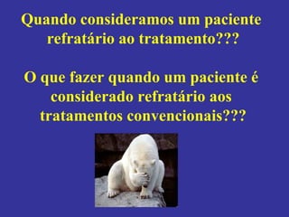 Quando consideramos um paciente refratário ao tratamento??? O que fazer quando um paciente é  considerado refratário aos tratamentos convencionais??? 