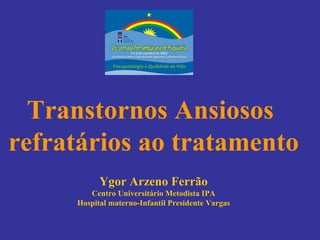 Transtornos Ansiosos  refratários ao tratamento Ygor Arzeno Ferrão Centro Universitário Metodista IPA Hospital materno-Infantil Presidente Vargas 