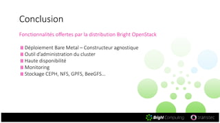 Conclusion
Fonctionnalités offertes par la distribution Bright OpenStack
Déploiement Bare Metal – Constructeur agnostique
Outil d’administration du cluster
Haute disponibilité
Monitoring
Stockage CEPH, NFS, GPFS, BeeGFS…
 