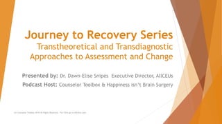 Journey to Recovery Series
Transtheoretical and Transdiagnostic
Approaches to Assessment and Change
Presented by: Dr. Dawn-Elise Snipes Executive Director, AllCEUs
Podcast Host: Counselor Toolbox & Happiness isn’t Brain Surgery
(C) Counselor Toolbox 2018 All Rights Reserved. For CEUs go to AllCEUs.com.
 
