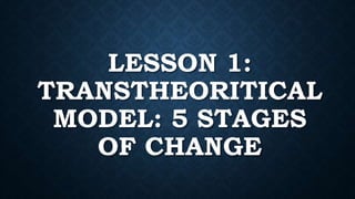 LESSON 1:
TRANSTHEORITICAL
MODEL: 5 STAGES
OF CHANGE
 
