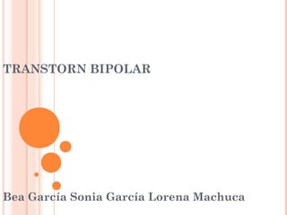TRANSTORN BIPOLAR
Bea García Sonia García Lorena Machuca
 