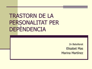 TRASTORN DE LA PERSONALITAT PER DEPÈNDENCIA   2n Batxillerat Elisabet Mas Marina Martínez 