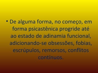 De alguma forma, no começo, em forma psicastênica progride até ao estado de adinamia funcional, adicionando-se obsessões, fobias, escrúpulos, remorsos, conflitos contínuos. 