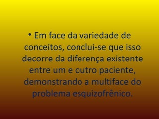 Em face da variedade de conceitos, conclui-se que isso decorre da diferença existente entre um e outro paciente, demonstrando a multiface do problema esquizofrênico. 