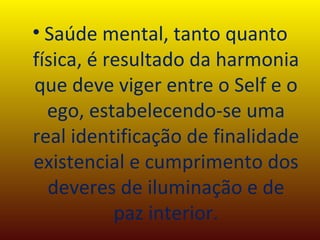 Saúde mental, tanto quanto física, é resultado da harmonia que deve viger entre o Self e o ego, estabelecendo-se uma real identificação de finalidade existencial e cumprimento dos deveres de iluminação e de paz interior. 