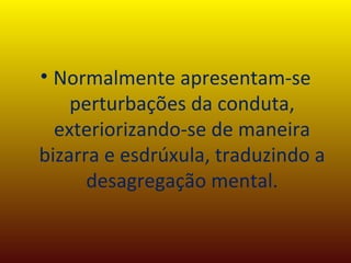 Normalmente apresentam-se perturbações da conduta, exteriorizando-se de maneira bizarra e esdrúxula, traduzindo a desagregação mental. 