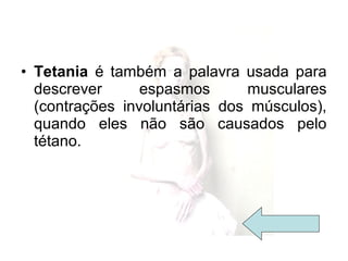 • Tetania é também a palavra usada para
descrever espasmos musculares
(contrações involuntárias dos músculos),
quando eles não são causados pelo
tétano.
 