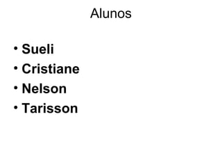 Alunos
• Sueli
• Cristiane
• Nelson
• Tarisson
 