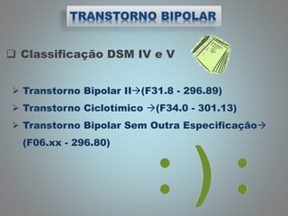  Classificação DSM IV e V
 Transtorno Bipolar II(F31.8 - 296.89)
 Transtorno Ciclotímico (F34.0 - 301.13)
 Transtorno Bipolar Sem Outra Especificação
(F06.xx - 296.80)
 