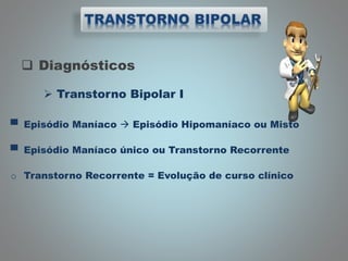  Diagnósticos
 Transtorno Bipolar I
▀ Episódio Maníaco  Episódio Hipomaníaco ou Misto
▀ Episódio Maníaco único ou Transtorno Recorrente
o Transtorno Recorrente = Evolução de curso clínico
 