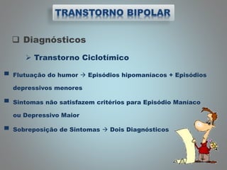  Diagnósticos
 Transtorno Ciclotímico
▀ Flutuação do humor  Episódios hipomaníacos + Episódios
depressivos menores
▀ Sintomas não satisfazem critérios para Episódio Maníaco
ou Depressivo Maior
▀ Sobreposição de Sintomas  Dois Diagnósticos
 