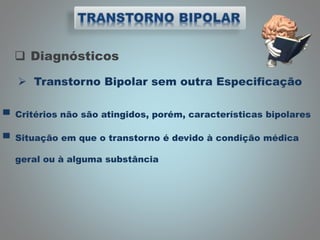  Diagnósticos
 Transtorno Bipolar sem outra Especificação
▀ Critérios não são atingidos, porém, características bipolares
▀ Situação em que o transtorno é devido à condição médica
geral ou à alguma substância
 