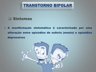  Sintomas
 A manifestação sintomática é caracterizada por uma
alteração entre episódios de euforia (mania) e episódios
depressivos
 