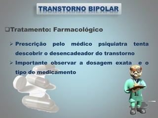 Tratamento: Farmacológico
 Prescrição pelo médico psiquiatra tenta
descobrir o desencadeador do transtorno
 Importante observar a dosagem exata e o
tipo de medicamento
 