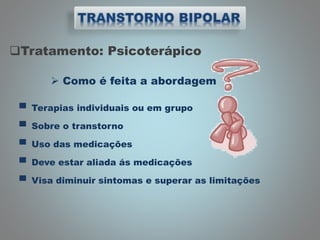 Tratamento: Psicoterápico
 Como é feita a abordagem
▀ Terapias individuais ou em grupo
▀ Sobre o transtorno
▀ Uso das medicações
▀ Deve estar aliada ás medicações
▀ Visa diminuir sintomas e superar as limitações
 