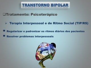 Tratamento: Psicoterápico
 Terapia Interpessoal e de Ritmo Social (TIP/RS)
▀ Regularizar e padronizar os ritmos diários dos pacientes
▀ Resolver problemas interpessoais
 