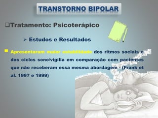 Tratamento: Psicoterápico
 Estudos e Resultados
▀ Apresentaram maior estabilidade dos ritmos sociais e
dos ciclos sono/vigília em comparação com pacientes
que não receberam essa mesma abordagem - (Frank et
al. 1997 e 1999)
 
