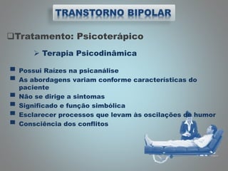 Tratamento: Psicoterápico
 Terapia Psicodinâmica
▀ Possui Raízes na psicanálise
▀ As abordagens variam conforme características do
paciente
▀ Não se dirige a sintomas
▀ Significado e função simbólica
▀ Esclarecer processos que levam às oscilações de humor
▀ Consciência dos conflitos
 