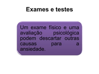 Exames e testes 
Um exame físico e uma 
avaliação psicológica 
podem descartar outras 
causas para a 
ansiedade. 
 