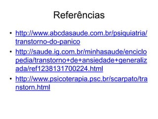 Referências 
• http://www.abcdasaude.com.br/psiquiatria/ 
transtorno-do-panico 
• http://saude.ig.com.br/minhasaude/enciclo 
pedia/transtorno+de+ansiedade+generaliz 
ada/ref1238131700224.html 
• http://www.psicoterapia.psc.br/scarpato/tra 
nstorn.html 
