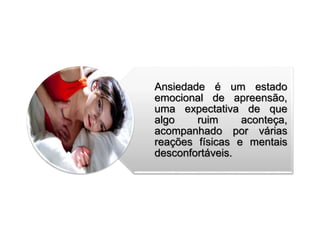 Ansiedade é um estado 
emocional de apreensão, 
uma expectativa de que 
algo ruim aconteça, 
acompanhado por várias 
reações físicas e mentais 
desconfortáveis. 
 