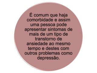 É comum que haja 
comorbidade e assim 
uma pessoa pode 
apresentar sintomas de 
mais de um tipo de 
transtorno de 
ansiedade ao mesmo 
tempo e destes com 
outros problemas como 
depressão. 
 