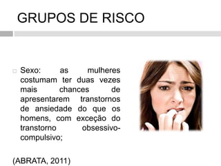 GRUPOS DE RISCO
 Sexo: as mulheres
costumam ter duas vezes
mais chances de
apresentarem transtornos
de ansiedade do que os
homens, com exceção do
transtorno obsessivo-
compulsivo;
(ABRATA, 2011)
 