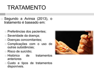 TRATAMENTO
 Segundo a Avinsa (2013), o
tratamento é baseado em:
 Preferências dos pacientes;
 Severidade da doença;
 Doenças concomitantes;
 Complicações com o uso de
outras substâncias;
 Risco de suicídio;
 Histórico de tratamentos
anteriores
 Custo e tipos de tratamentos
disponíveis.
 