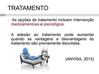 TRATAMENTO
 As opções de tratamento incluem intervenção
medicamentosa e psicológica;
 A adesão ao tratamento pode aumentar
quando as vantagens e desvantagens do
tratamento são previamente discutidas.
(ANVISA, 2013)
 