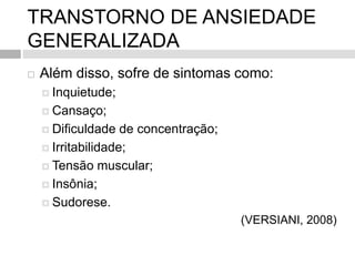 TRANSTORNO DE ANSIEDADE
GENERALIZADA
 Além disso, sofre de sintomas como:
 Inquietude;
 Cansaço;
 Dificuldade de concentração;
 Irritabilidade;
 Tensão muscular;
 Insônia;
 Sudorese.
(VERSIANI, 2008)
 