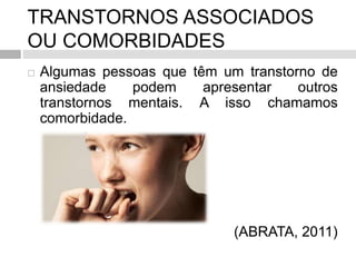 TRANSTORNOS ASSOCIADOS
OU COMORBIDADES
 Algumas pessoas que têm um transtorno de
ansiedade podem apresentar outros
transtornos mentais. A isso chamamos
comorbidade.
(ABRATA, 2011)
 