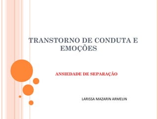 TRANSTORNO DE CONDUTA E
EMOÇÕES
ANSIEDADE DE SEPARAÇÃO
LARISSA MAZARIN ARMELIN
 