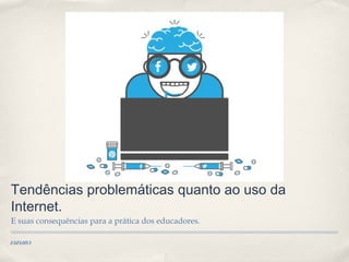 Tendências problemáticas quanto ao uso da
Internet.
E suas consequências para a prática dos educadores.
23.03.2013

 