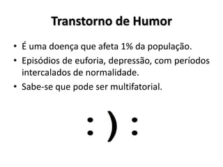 Transtorno de Humor
• É uma doença que afeta 1% da população.
• Episódios de euforia, depressão, com períodos
intercalados de normalidade.
• Sabe-se que pode ser multifatorial.
 