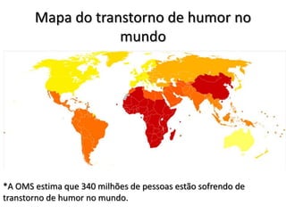 Mapa do transtorno de humor no
mundo
*A OMS estima que 340 milhões de pessoas estão sofrendo de
transtorno de humor no mundo.
 