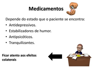 Medicamentos
Depende do estado que o paciente se encontra:
• Antidepressivos.
• Estabilizadores de humor.
• Antipsicóticos.
• Tranquilizantes.
Ficar atento aos efeitos
colaterais
 