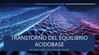 TRANSTORNO DEL EQUILIBRIO
ACIDOBASE
DR. RAFAEL JUÁREZ / DR. ALEJANDRO SALAZAR
 