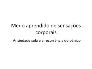 Medo aprendido de sensações 
corporais 
Ansiedade sobre a recorrência do pânico 
 