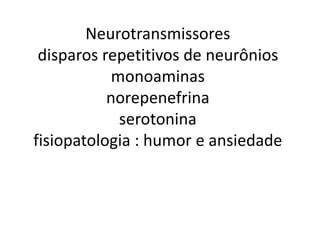 Neurotransmissores 
disparos repetitivos de neurônios 
monoaminas 
norepenefrina 
serotonina 
fisiopatologia : humor e ansiedade 
 