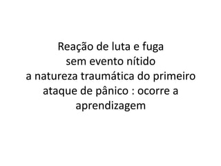Reação de luta e fuga 
sem evento nítido 
a natureza traumática do primeiro 
ataque de pânico : ocorre a 
aprendizagem 
 