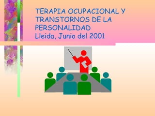 TERAPIA OCUPACIONAL Y
TRANSTORNOS DE LA
PERSONALIDAD
Lleida, Junio del 2001
 