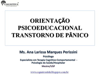 Ms. Ana Larissa Marques Perissini
Psicóloga
Especialista em Terapia Cognitivo-Comportamental -
Psicologia da Saúde/Hospitalar
Mestre/USP
ORIENTAÇÃO
PSICOEDUCACIONAL
TRANSTORNO DE PÂNICO
 
