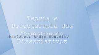 Professor André Monteiro
Teoria e
Psicoterapia dos
Transtornos
Dissociativos
 