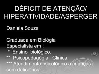 DÉFICIT DE ATENÇÃO/
HIPERATIVIDADE/ASPERGER
Daniela Souza
Graduada em Biológia
Especialista em :
* Ensino biológico.
** Psicopedagógia Clinica.
*** Atendimento psicológico a crianças
com deficiência.
 