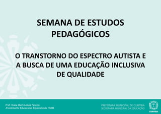 SEMANA DE ESTUDOS
PEDAGÓGICOS
O TRANSTORNO DO ESPECTRO AUTISTA E
A BUSCA DE UMA EDUCAÇÃO INCLUSIVA
DE QUALIDADE
Prof. Diane Marli Lemes Pereira
Atendimento Educacional Especializado /SRM
 